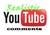 leave 10  nice REALISTIC comments on your Youtube channel/video